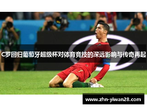 C罗回归葡萄牙超级杯对体育竞技的深远影响与传奇再起