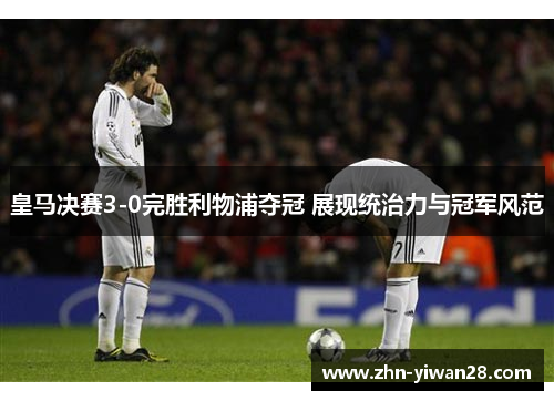 皇马决赛3-0完胜利物浦夺冠 展现统治力与冠军风范