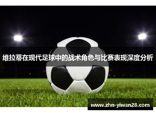 维拉蒂在现代足球中的战术角色与比赛表现深度分析