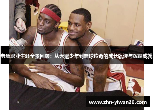 老詹职业生涯全景回顾：从天赋少年到篮球传奇的成长轨迹与辉煌成就