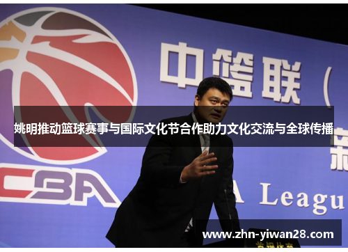 姚明推动篮球赛事与国际文化节合作助力文化交流与全球传播