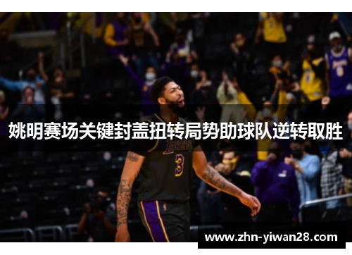 姚明赛场关键封盖扭转局势助球队逆转取胜
