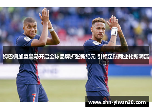 姆巴佩加盟皇马开启全球品牌扩张新纪元 引领足球商业化新潮流