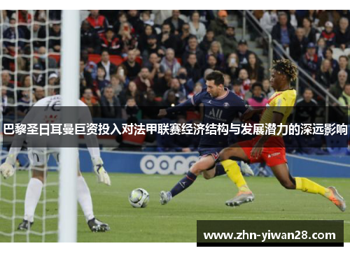 巴黎圣日耳曼巨资投入对法甲联赛经济结构与发展潜力的深远影响