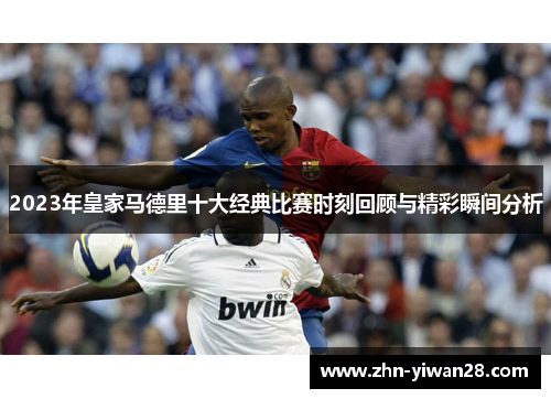 2023年皇家马德里十大经典比赛时刻回顾与精彩瞬间分析