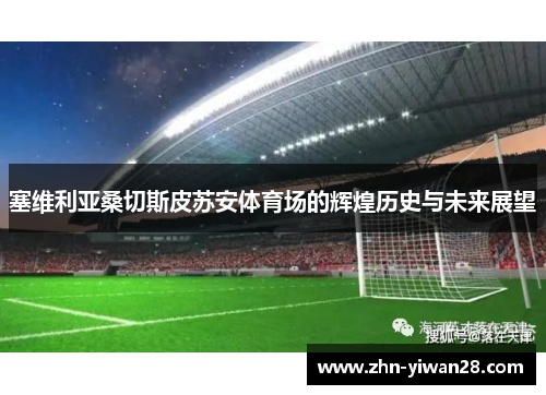 塞维利亚桑切斯皮苏安体育场的辉煌历史与未来展望