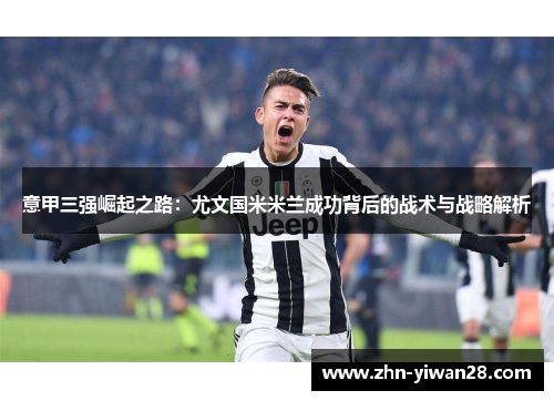 意甲三强崛起之路：尤文国米米兰成功背后的战术与战略解析