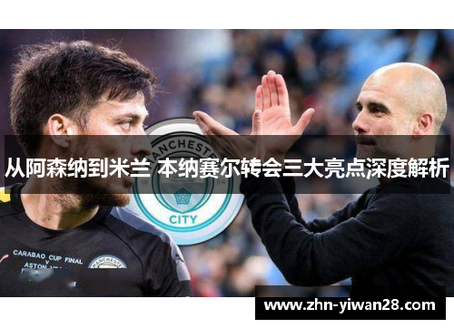 从阿森纳到米兰 本纳赛尔转会三大亮点深度解析