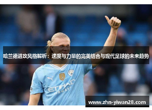 哈兰德进攻风格解析：速度与力量的完美结合与现代足球的未来趋势