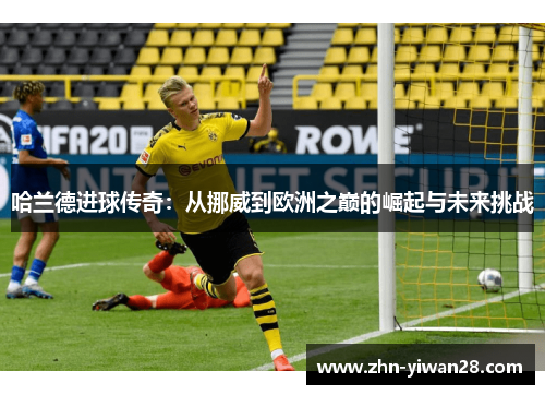 哈兰德进球传奇：从挪威到欧洲之巅的崛起与未来挑战