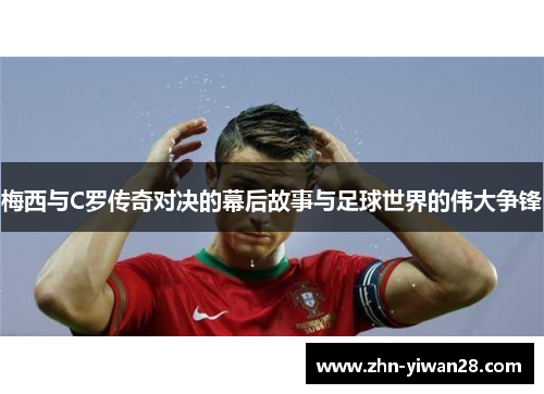 梅西与C罗传奇对决的幕后故事与足球世界的伟大争锋