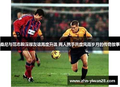桑尼与范志毅深厚友谊再度升温 两人携手共度风雨岁月的传奇故事