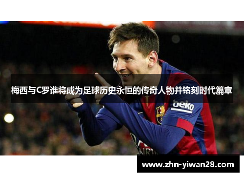 梅西与C罗谁将成为足球历史永恒的传奇人物并铭刻时代篇章