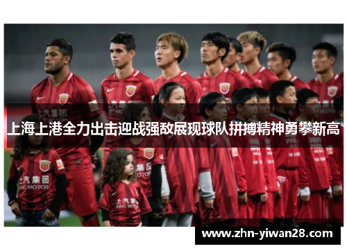 上海上港全力出击迎战强敌展现球队拼搏精神勇攀新高