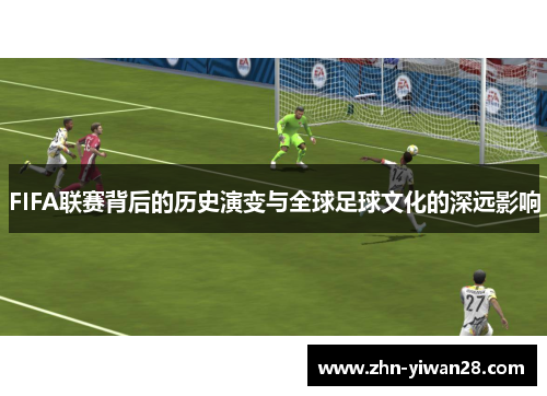 FIFA联赛背后的历史演变与全球足球文化的深远影响