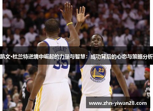 凯文·杜兰特逆境中崛起的力量与智慧：成功背后的心态与策略分析