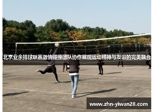 北京业余排球联赛激情碰撞团队协作展现运动精神与友谊的完美融合