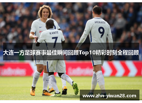 大连一方足球赛事最佳瞬间回顾Top10精彩时刻全程回顾