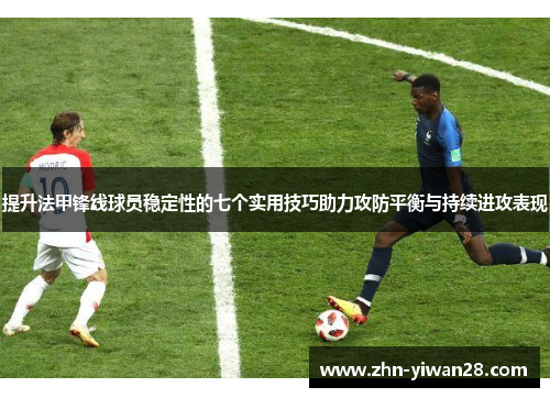 提升法甲锋线球员稳定性的七个实用技巧助力攻防平衡与持续进攻表现