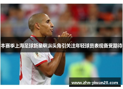 本赛季上海足球新星崭露头角引关注年轻球员表现备受期待