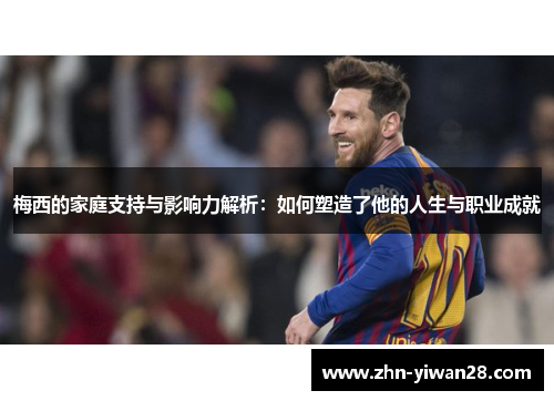 梅西的家庭支持与影响力解析：如何塑造了他的人生与职业成就