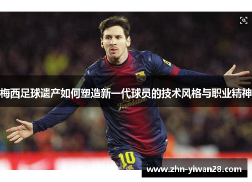 梅西足球遗产如何塑造新一代球员的技术风格与职业精神