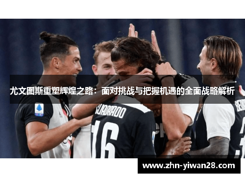 尤文图斯重塑辉煌之路：面对挑战与把握机遇的全面战略解析