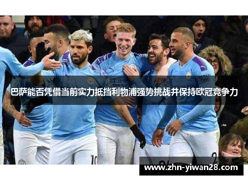 巴萨能否凭借当前实力抵挡利物浦强势挑战并保持欧冠竞争力