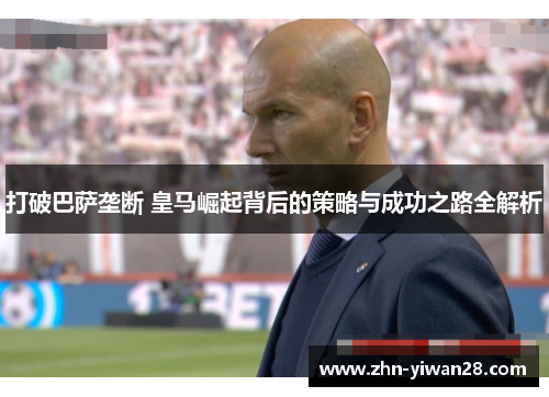 打破巴萨垄断 皇马崛起背后的策略与成功之路全解析