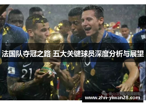 法国队夺冠之路 五大关键球员深度分析与展望