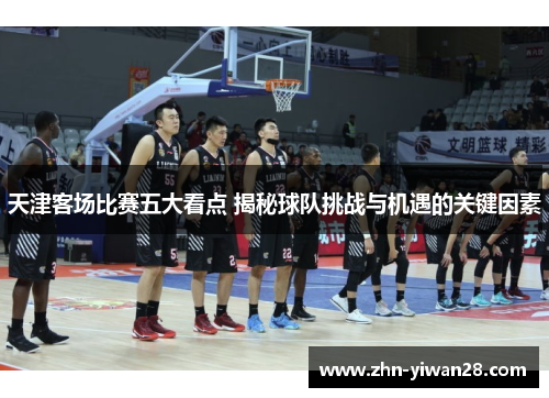 天津客场比赛五大看点 揭秘球队挑战与机遇的关键因素