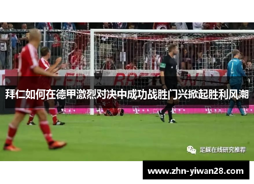 拜仁如何在德甲激烈对决中成功战胜门兴掀起胜利风潮