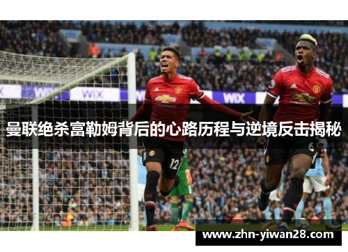 曼联绝杀富勒姆背后的心路历程与逆境反击揭秘