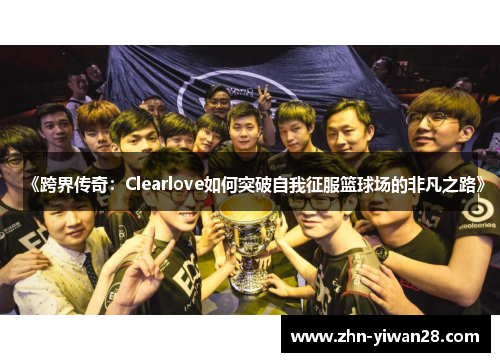 《跨界传奇：Clearlove如何突破自我征服篮球场的非凡之路》