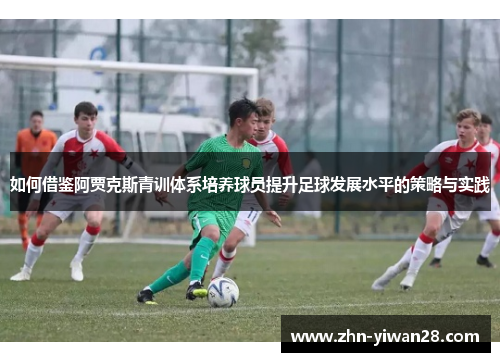 如何借鉴阿贾克斯青训体系培养球员提升足球发展水平的策略与实践
