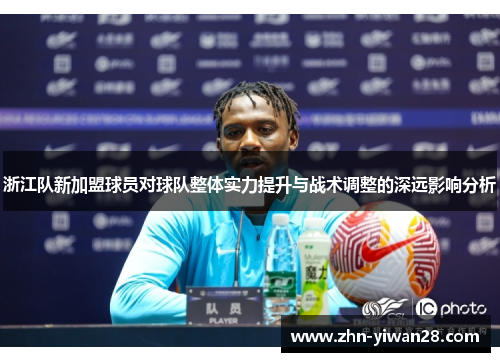 浙江队新加盟球员对球队整体实力提升与战术调整的深远影响分析
