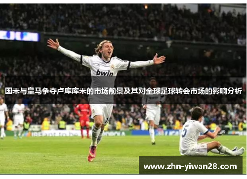 国米与皇马争夺卢库库米的市场前景及其对全球足球转会市场的影响分析