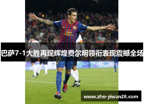 巴萨7-1大胜再现辉煌费尔明领衔表现震撼全场