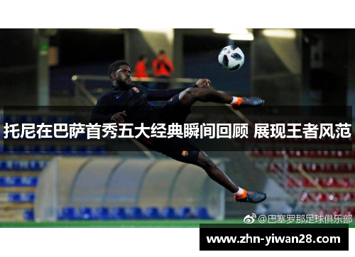 托尼在巴萨首秀五大经典瞬间回顾 展现王者风范