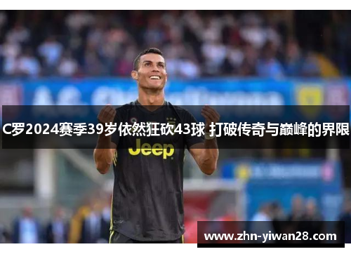 C罗2024赛季39岁依然狂砍43球 打破传奇与巅峰的界限