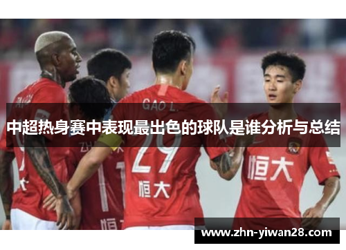 中超热身赛中表现最出色的球队是谁分析与总结