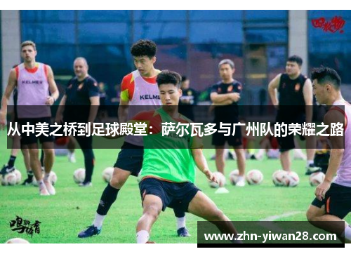 从中美之桥到足球殿堂：萨尔瓦多与广州队的荣耀之路