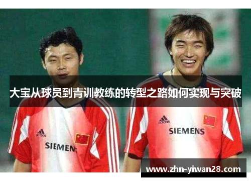 大宝从球员到青训教练的转型之路如何实现与突破