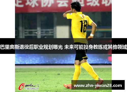 巴里奥斯退役后职业规划曝光 未来可能投身教练或其他领域