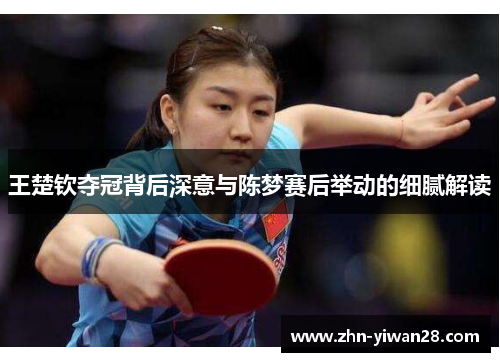 王楚钦夺冠背后深意与陈梦赛后举动的细腻解读