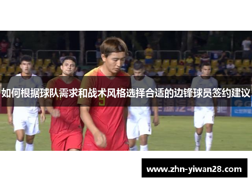 如何根据球队需求和战术风格选择合适的边锋球员签约建议