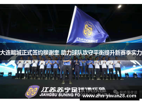 大连鲲城正式签约穆谢奎 助力球队攻守平衡提升新赛季实力