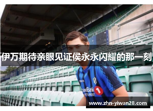 伊万期待亲眼见证侯永永闪耀的那一刻
