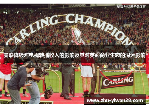 曼联降级对电视转播收入的影响及其对英超商业生态的深远影响