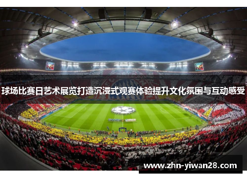 球场比赛日艺术展览打造沉浸式观赛体验提升文化氛围与互动感受